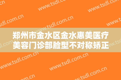 郑州市金水区金水惠美医疗美容门诊部脸型不对称矫正价格多少钱?多长时间恢复?