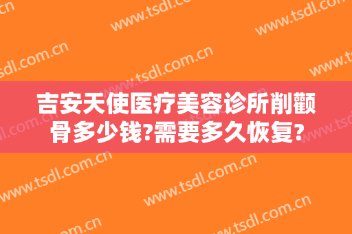 吉安天使医疗美容诊所削颧骨多少钱?需要多久恢复?