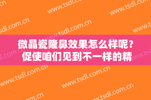 微晶瓷隆鼻效果怎么样呢？ 促使咱们见到不一样的精致