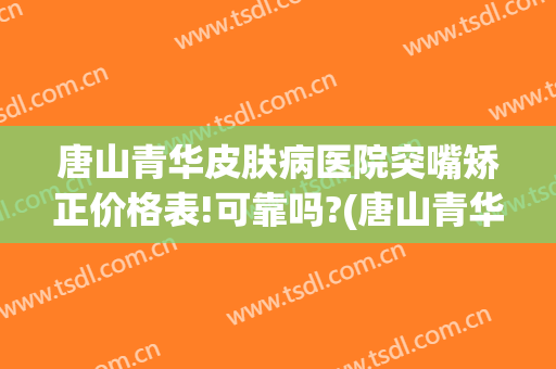 唐山青华皮肤病医院突嘴矫正价格表!可靠吗?(唐山青华皮肤科医院怎么样)
