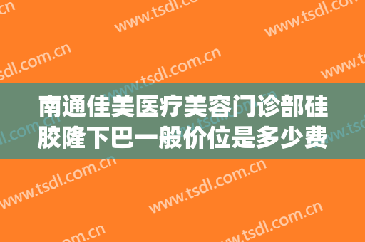 南通佳美医疗美容门诊部硅胶隆下巴一般价位是多少费用?靠谱吗?(南通佳美整形医院怎样)