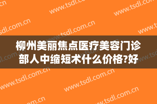 柳州美丽焦点医疗美容门诊部人中缩短术什么价格?好不好?(柳州美丽焦点整形医院)