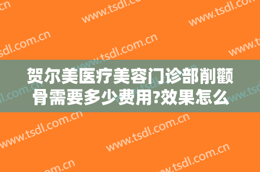 贺尔美医疗美容门诊部削颧骨需要多少费用?效果怎么样?