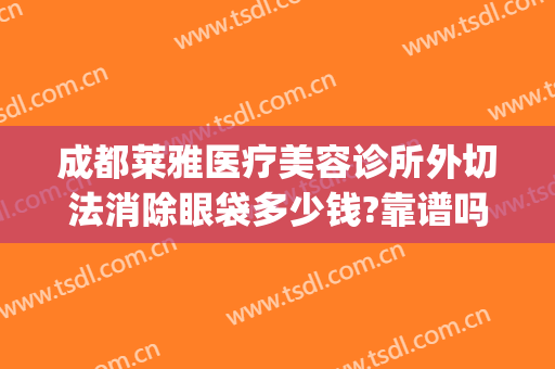 成都莱雅医疗美容诊所外切法消除眼袋多少钱?靠谱吗?(广州不开刀祛眼袋/美莱医院广州)