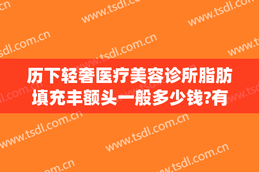 历下轻奢医疗美容诊所脂肪填充丰额头一般多少钱?有哪些优势?(面部脂肪填充整形价格)