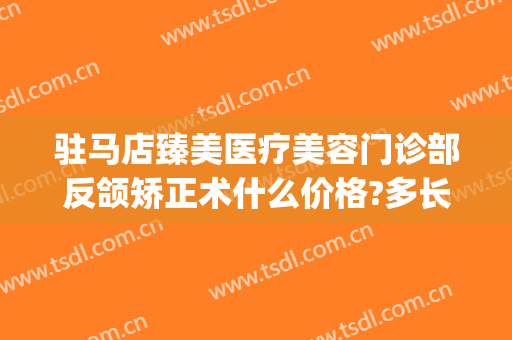 驻马店臻美医疗美容门诊部反颌矫正术什么价格?多长时间恢复?(驻马店臻美整形)