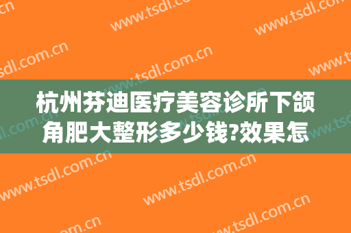 杭州芬迪医疗美容诊所下颌角肥大整形多少钱?效果怎么样?(下颌角整形手术多少钱)