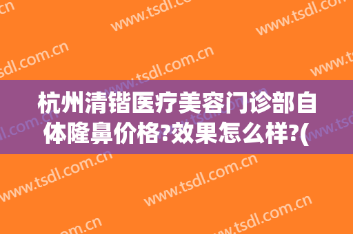 杭州清锴医疗美容门诊部自体隆鼻价格?效果怎么样?(杭州清锴医疗美容)
