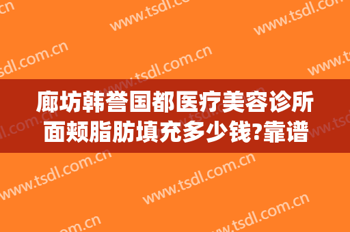 廊坊韩誉国都医疗美容诊所面颊脂肪填充多少钱?靠谱吗?(北京韩誉国都医疗美容医院地址)