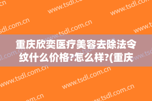 重庆欣奕医疗美容去除法令纹什么价格?怎么样?(重庆欣奕除疤效果怎么样)
