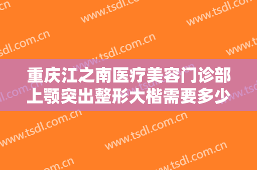 重庆江之南医疗美容门诊部上颚突出整形大楷需要多少费用?多长时间恢复?