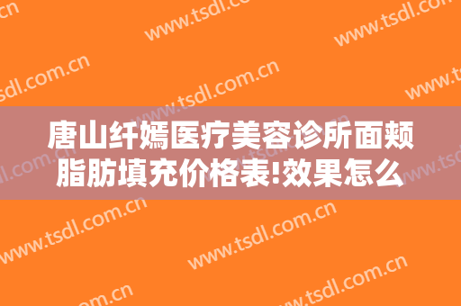 唐山纤嫣医疗美容诊所面颊脂肪填充价格表!效果怎么样?