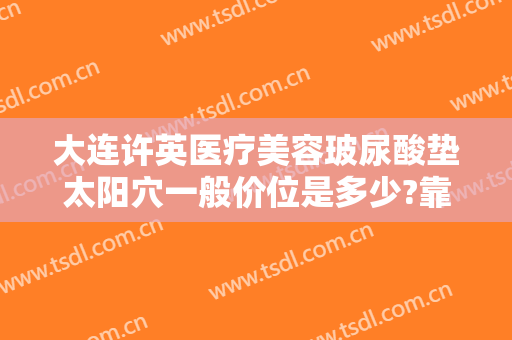 大连许英医疗美容玻尿酸垫太阳穴一般价位是多少?靠谱吗?
