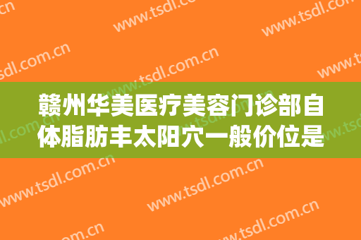 赣州华美医疗美容门诊部自体脂肪丰太阳穴一般价位是多少?好不好?(赣州华美整形美容医院地址)