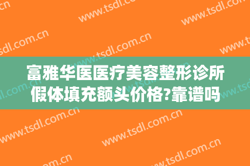 富雅华医医疗美容整形诊所假体填充额头价格?靠谱吗?(深圳富华整形医院医生资料)