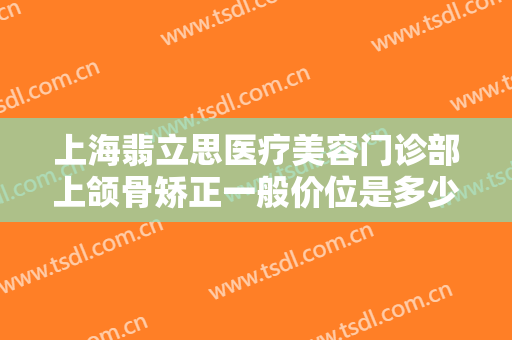 上海翡立思医疗美容门诊部上颌骨矫正一般价位是多少钱?需要多久恢复?