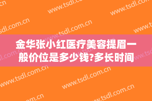 金华张小红医疗美容提眉一般价位是多少钱?多长时间恢复?(金华康美整形美容综合门诊部)