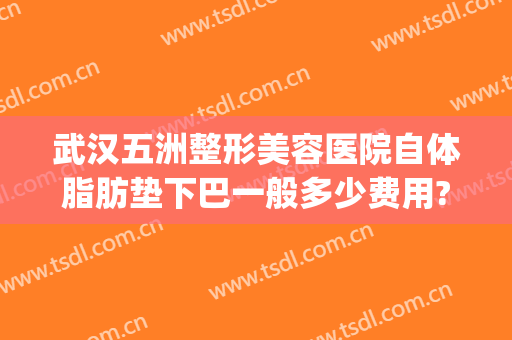 武汉五洲整形美容医院自体脂肪垫下巴一般多少费用?怎么样?(自体脂肪垫下巴一般多少钱)