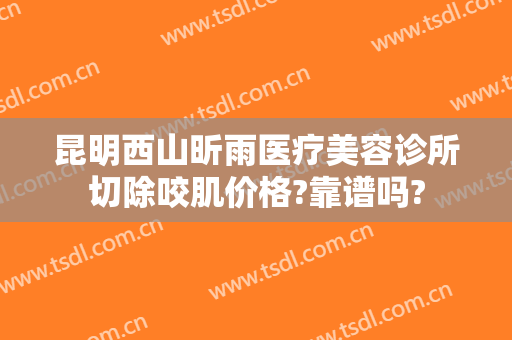昆明西山昕雨医疗美容诊所切除咬肌价格?靠谱吗?
