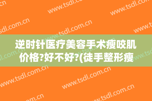 逆时针医疗美容手术瘦咬肌价格?好不好?(徒手整形瘦咬肌)
