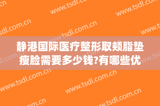 静港国际医疗整形取颊脂垫瘦脸需要多少钱?有哪些优势?(上海整形医院抽脂多少钱一个部位)
