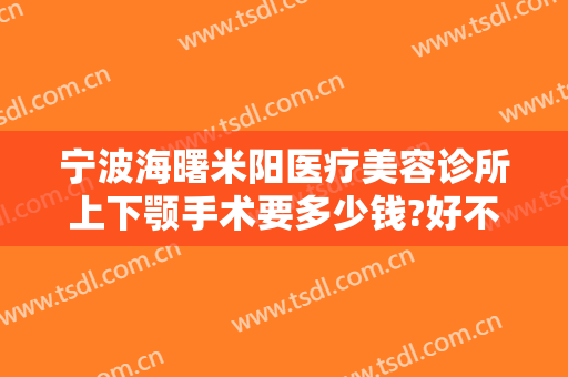 宁波海曙米阳医疗美容诊所上下颚手术要多少钱?好不好?