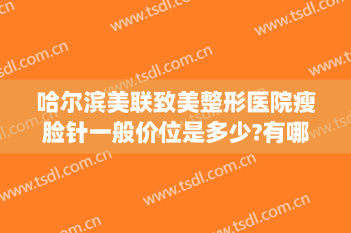 哈尔滨美联致美整形医院瘦脸针一般价位是多少?有哪些优势?(哈尔滨哪个医院打瘦脸针好)