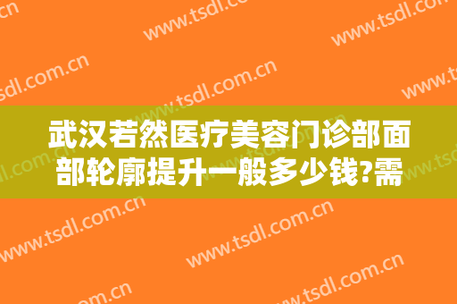 武汉若然医疗美容门诊部面部轮廓提升一般多少钱?需要多久恢复?