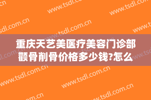 重庆天艺美医疗美容门诊部颧骨削骨价格多少钱?怎么样?(重庆颧骨手术价格)