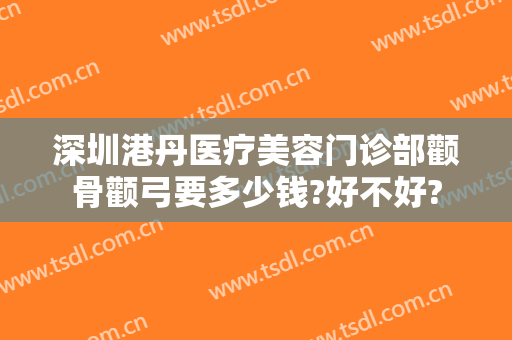 深圳港丹医疗美容门诊部颧骨颧弓要多少钱?好不好?