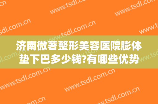济南微著整形美容医院膨体垫下巴多少钱?有哪些优势?(假体垫下巴价格一般价格多少)