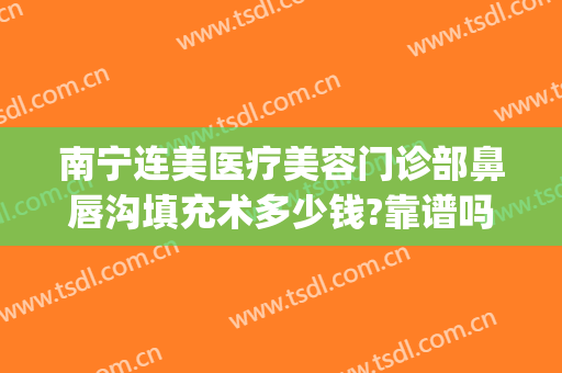 南宁连美医疗美容门诊部鼻唇沟填充术多少钱?靠谱吗?(南宁连美医疗美容怎么样)