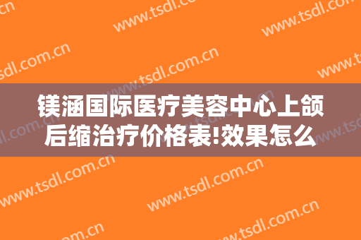 镁涵国际医疗美容中心上颌后缩治疗价格表!效果怎么样?