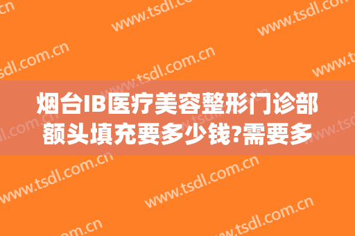 烟台IB医疗美容整形门诊部额头填充要多少钱?需要多久恢复?(烟台ib整形医院在哪里)