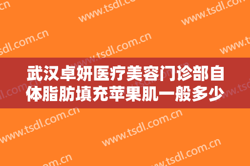 武汉卓妍医疗美容门诊部自体脂肪填充苹果肌一般多少钱?效果怎么样?