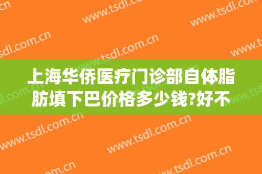上海华侨医疗门诊部自体脂肪填下巴价格多少钱?好不好?(上海自体脂肪填充医院)