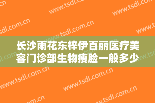 长沙雨花东梓伊百丽医疗美容门诊部生物瘦脸一般多少钱?多长时间恢复?
