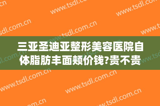 三亚圣迪亚整形美容医院自体脂肪丰面颊价钱?贵不贵?(三亚整形费用)