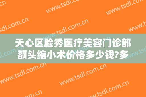 天心区脸秀医疗美容门诊部额头缩小术价格多少钱?多长时间恢复?