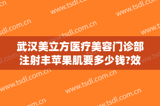 武汉美立方医疗美容门诊部注射丰苹果肌要多少钱?效果怎么样?(武汉立美整形医院)