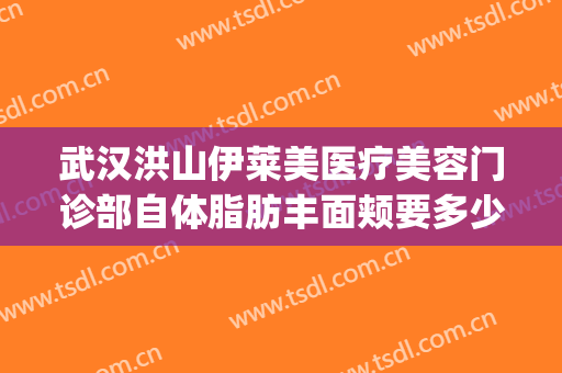武汉洪山伊莱美医疗美容门诊部自体脂肪丰面颊要多少钱?好不好?(武汉美莱医疗美容医院职友集)