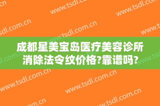 成都星美宝岛医疗美容诊所消除法令纹价格?靠谱吗?