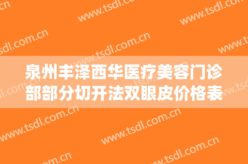 泉州丰泽西华医疗美容门诊部部分切开法双眼皮价格表!怎么样?(泉州丰泽西华医疗美容门诊部电话多少)