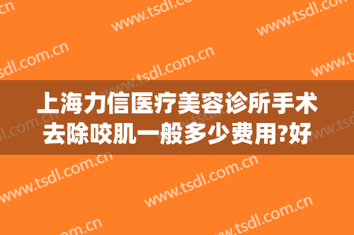 上海力信医疗美容诊所手术去除咬肌一般多少费用?好不好?(上海力信医疗美容诊所加盟)