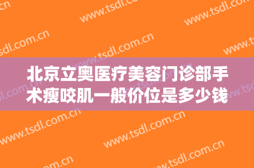 北京立奥医疗美容门诊部手术瘦咬肌一般价位是多少钱?贵不贵?(立奥医美中心整容怎么样)