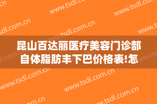 昆山百达丽医疗美容门诊部自体脂肪丰下巴价格表!怎么样?(昆山百利达美容院)