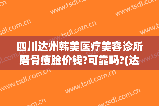 四川达州韩美医疗美容诊所磨骨瘦脸价钱?可靠吗?(达州韩美整形技术怎么样?)