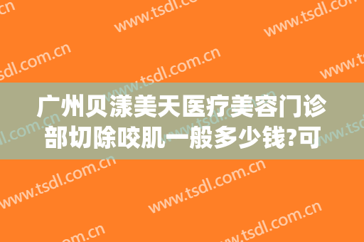 广州贝漾美天医疗美容门诊部切除咬肌一般多少钱?可靠吗?(贝美医疗整形)