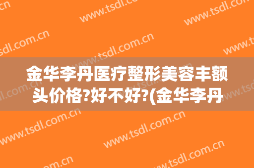 金华李丹医疗整形美容丰额头价格?好不好?(金华李丹整形医院怎么样)