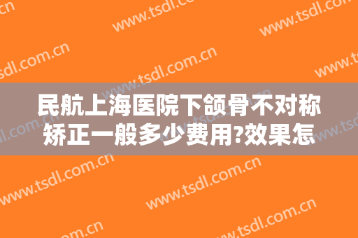 民航上海医院下颌骨不对称矫正一般多少费用?效果怎么样?